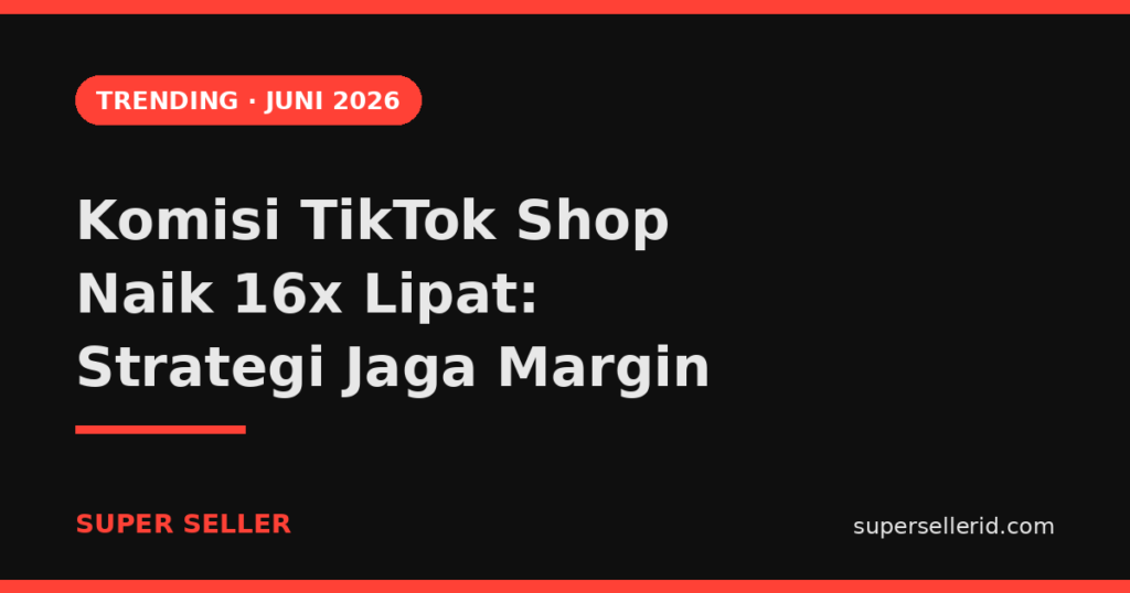 Komisi TikTok Shop naik 16 kali lipat 2026 — strategi seller jaga margin
